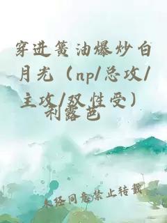 穿進簧油爆炒白月光（np/總攻/主攻/雙性受）